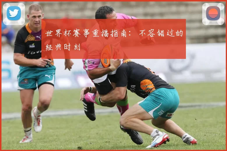 世界杯赛事重播指南：不容错过的经典时刻