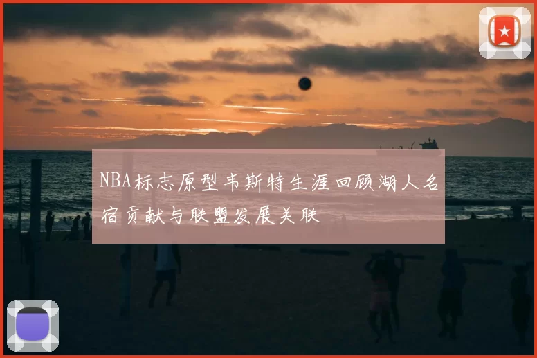 NBA标志原型韦斯特生涯回顾湖人名宿贡献与联盟发展关联
