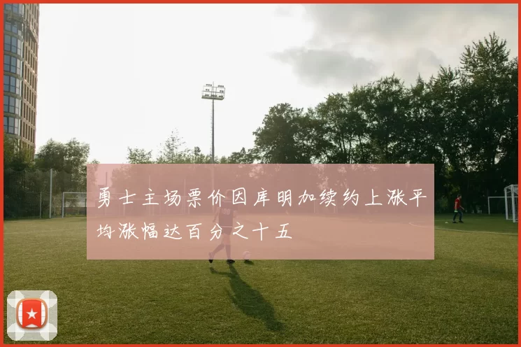 勇士主场票价因库明加续约上涨平均涨幅达百分之十五