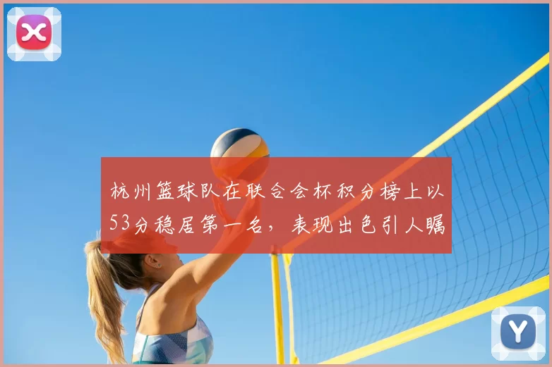 杭州篮球队在联合会杯积分榜上以53分稳居第一名，表现出色引人瞩目