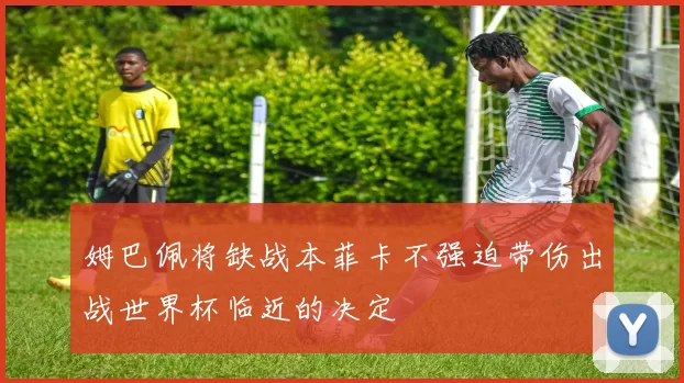 姆巴佩将缺战本菲卡不强迫带伤出战世界杯临近的决定