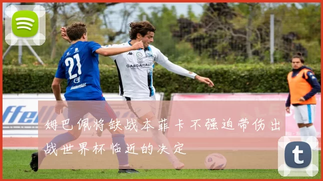 姆巴佩将缺战本菲卡不强迫带伤出战世界杯临近的决定