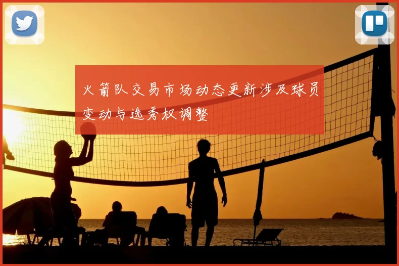 火箭队交易市场动态更新涉及球员变动与选秀权调整
