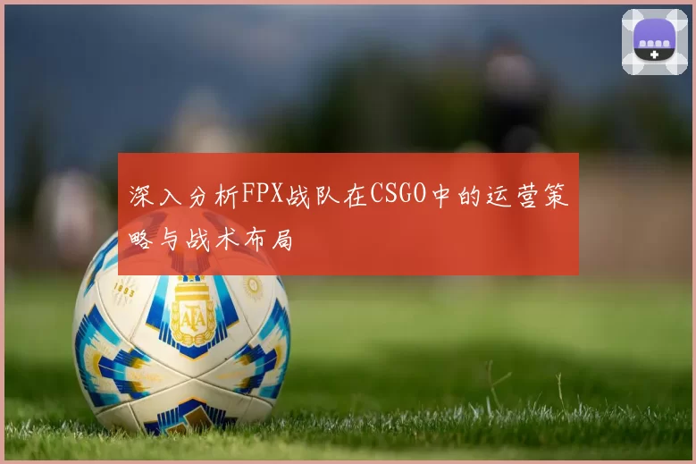 深入分析FPX战队在CSGO中的运营策略与战术布局