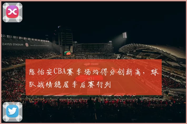 陈怡安CBA赛季场均得分创新高，球队战绩稳居季后赛行列