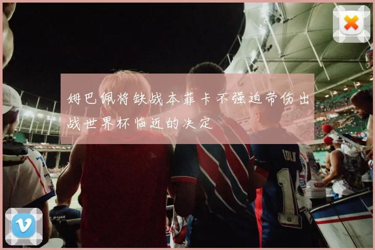 姆巴佩将缺战本菲卡不强迫带伤出战世界杯临近的决定