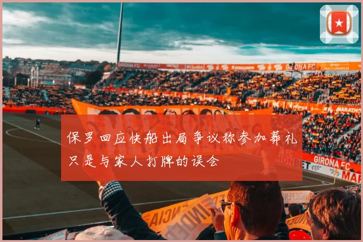 保罗回应快船出局争议称参加葬礼只是与家人打牌的误会