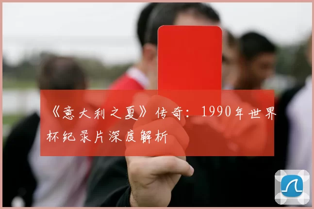《意大利之夏》传奇：1990年世界杯纪录片深度解析