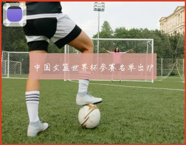 中国女篮世界杯参赛名单出炉