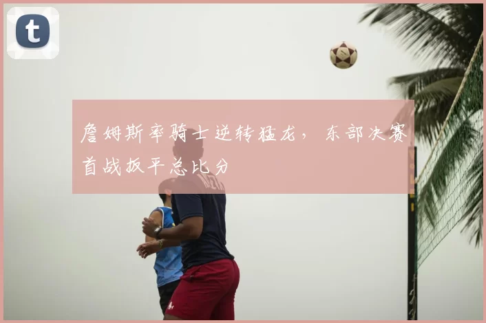 詹姆斯率骑士逆转猛龙,东部决赛首战扳平总比分