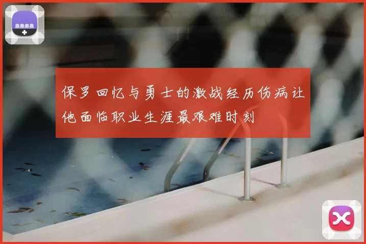 保罗回忆与勇士的激战经历伤病让他面临职业生涯最艰难时刻