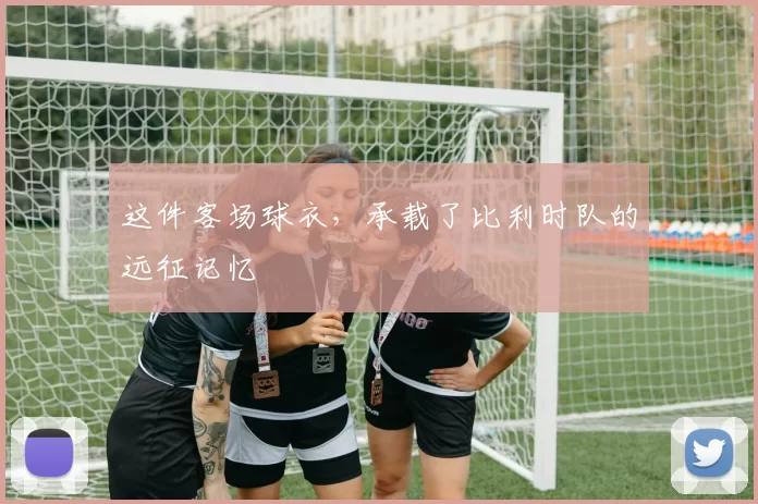 这件客场球衣,承载了比利时队的远征记忆
