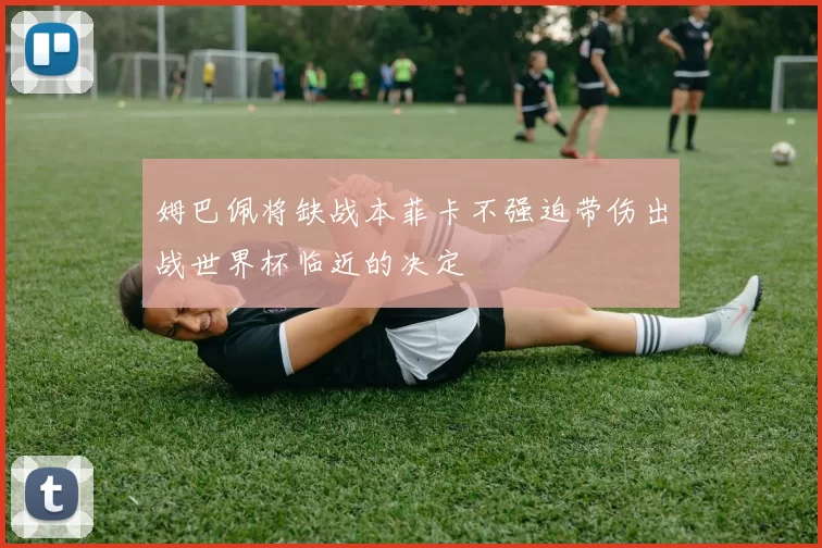 姆巴佩将缺战本菲卡不强迫带伤出战世界杯临近的决定
