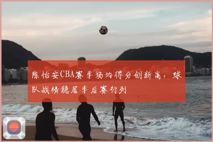 陈怡安CBA赛季场均得分创新高，球队战绩稳居季后赛行列