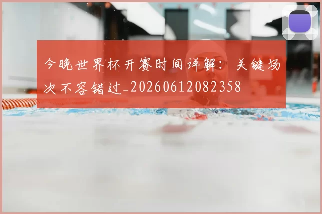 今晚世界杯开赛时间详解：关键场次不容错过_20260612082358