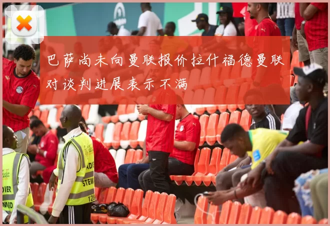 巴萨尚未向曼联报价拉什福德曼联对谈判进展表示不满