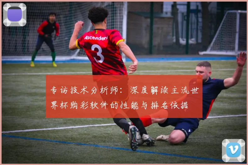 专访技术分析师：深度解读主流世界杯购彩软件的性能与排名依据