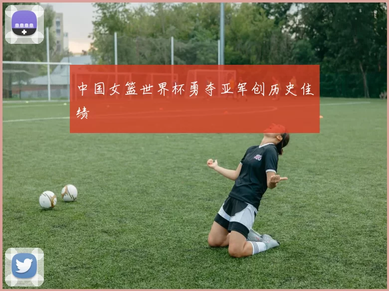 中国女篮世界杯勇夺亚军创历史佳绩