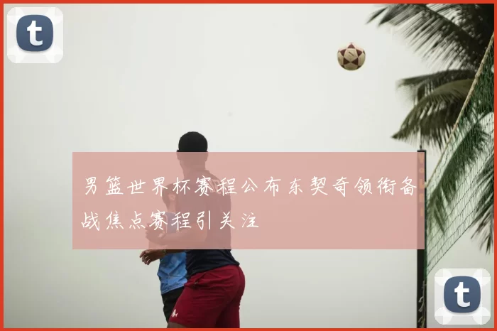 男篮世界杯赛程公布东契奇领衔备战焦点赛程引关注