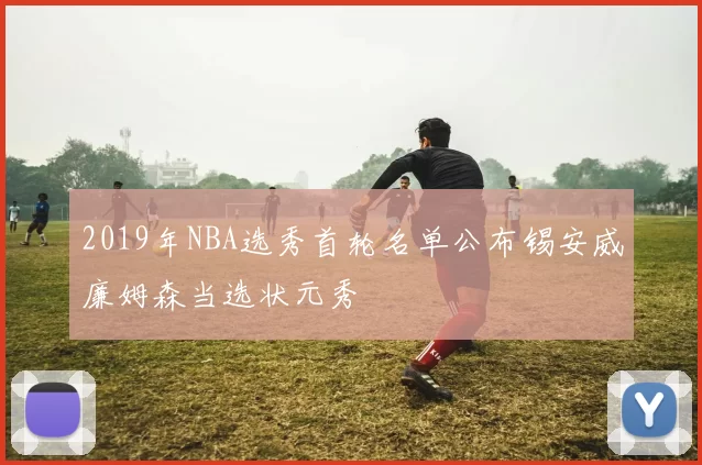 2019年NBA选秀首轮名单公布锡安威廉姆森当选状元秀