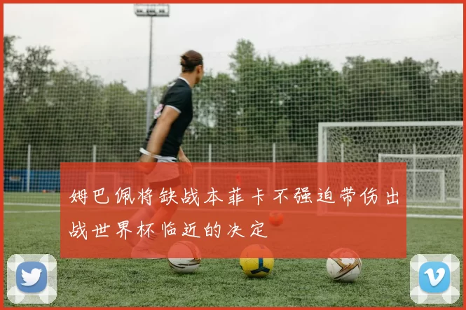 姆巴佩将缺战本菲卡不强迫带伤出战世界杯临近的决定