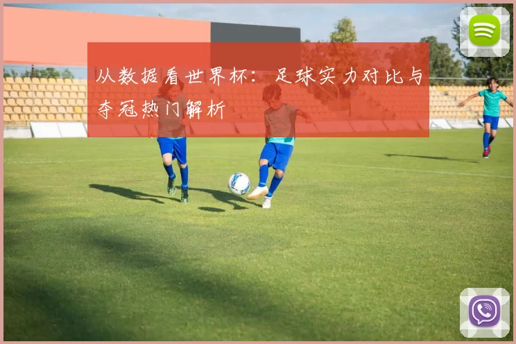 从数据看世界杯：足球实力对比与夺冠热门解析