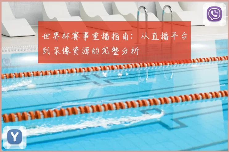 世界杯赛事重播指南:从直播平台到录像资源的完整分析