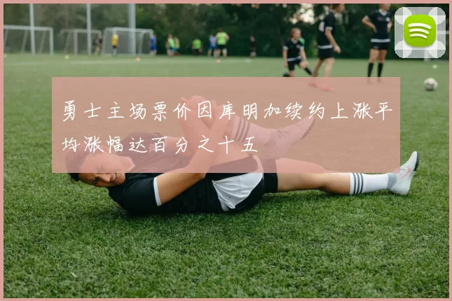 勇士主场票价因库明加续约上涨平均涨幅达百分之十五