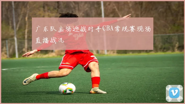 广东队主场迎战对手CBA常规赛现场直播战况