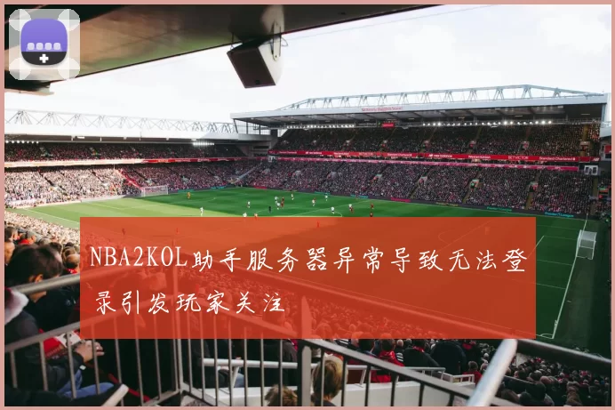 NBA2KOL助手服务器异常导致无法登录引发玩家关注