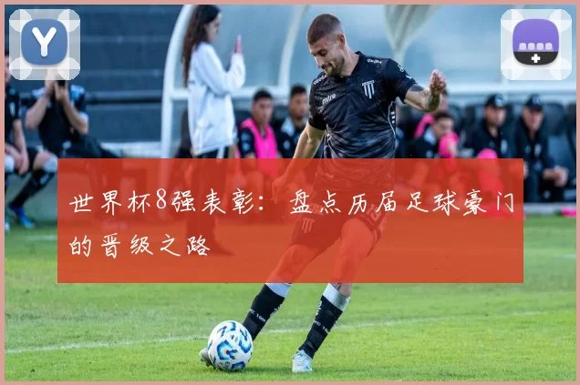 世界杯8强表彰：盘点历届足球豪门的晋级之路