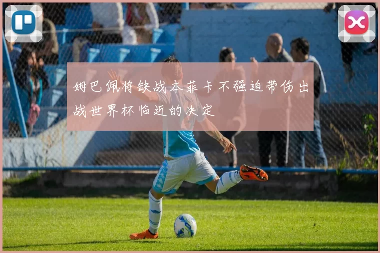 姆巴佩将缺战本菲卡不强迫带伤出战世界杯临近的决定