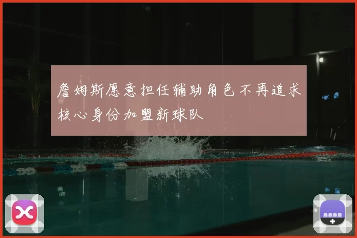 詹姆斯愿意担任辅助角色不再追求核心身份加盟新球队