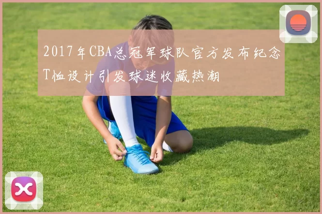 2017年CBA总冠军球队官方发布纪念T恤设计引发球迷收藏热潮