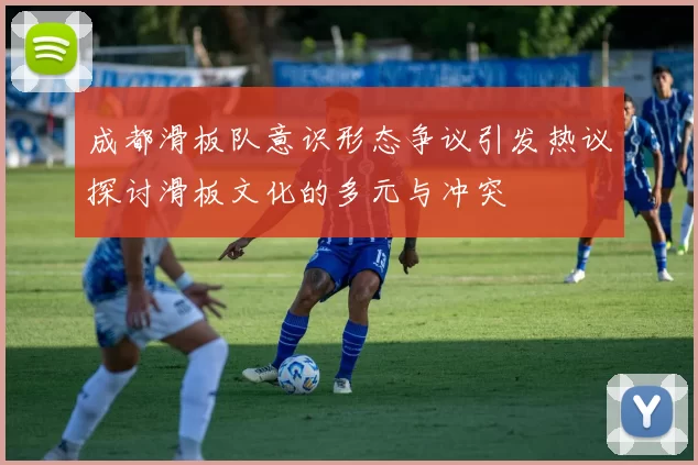 成都滑板队意识形态争议引发热议探讨滑板文化的多元与冲突