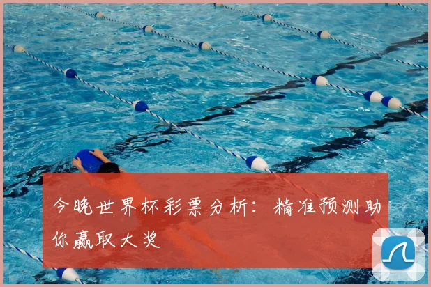 今晚世界杯彩票分析:精准预测助你赢取大奖