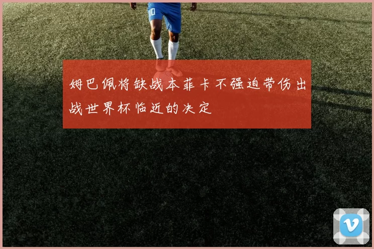 姆巴佩将缺战本菲卡不强迫带伤出战世界杯临近的决定