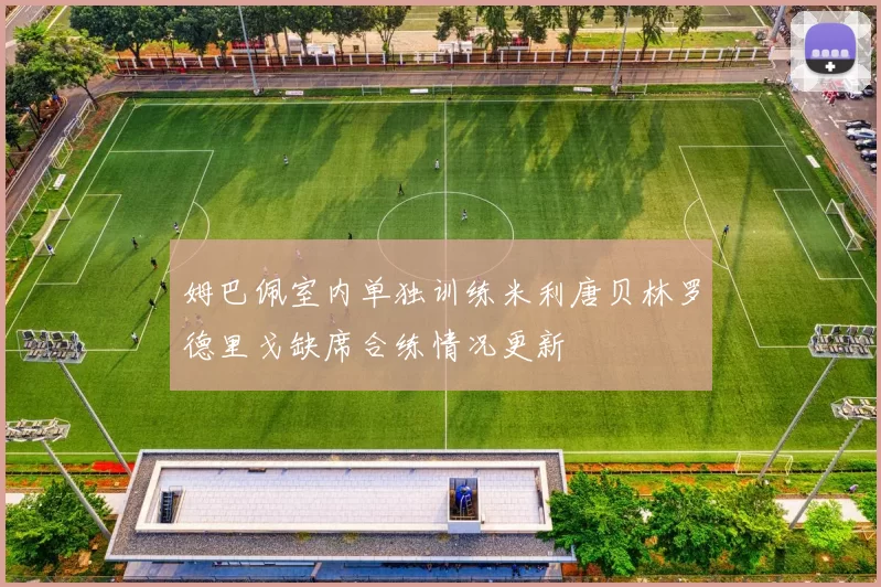 姆巴佩室内单独训练米利唐贝林罗德里戈缺席合练情况更新