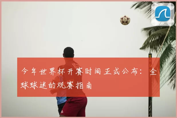 今年世界杯开赛时间正式公布：全球球迷的观赛指南