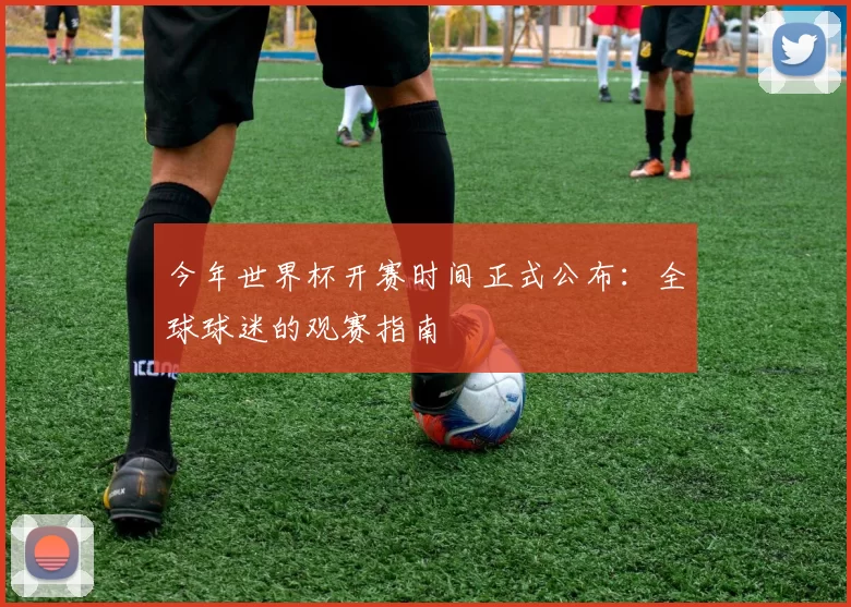 今年世界杯开赛时间正式公布：全球球迷的观赛指南