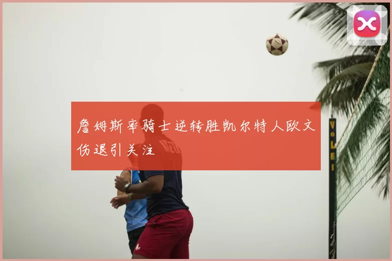 詹姆斯率骑士逆转胜凯尔特人欧文伤退引关注