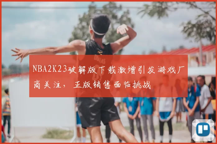 NBA2K23破解版下载激增引发游戏厂商关注,正版销售面临挑战