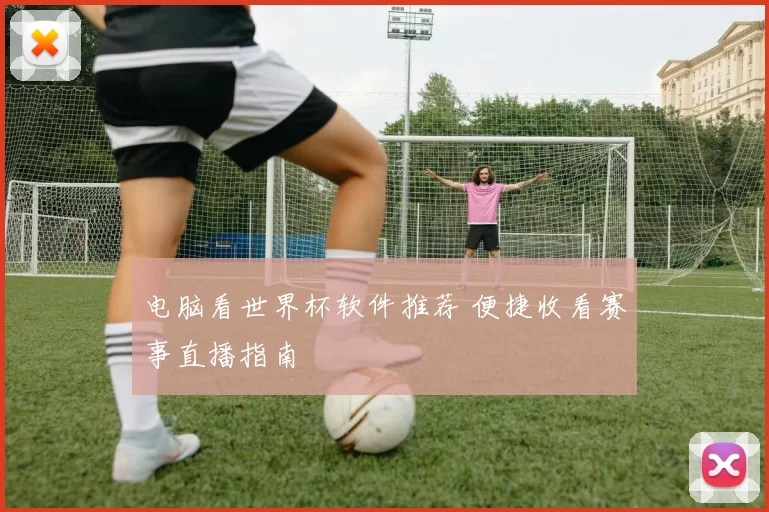 电脑看世界杯软件推荐 便捷收看赛事直播指南