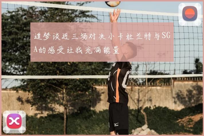 追梦谈近三场对决小卡杜兰特与SGA的感受让我充满能量