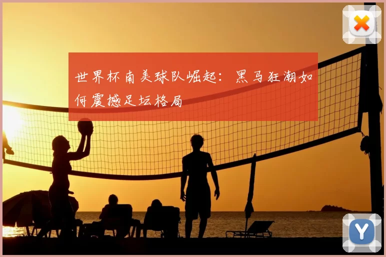 世界杯南美球队崛起：黑马狂潮如何震撼足坛格局