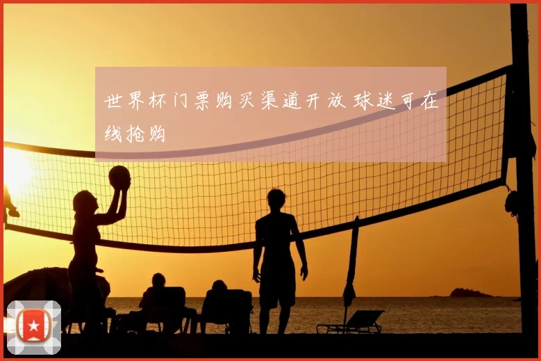 世界杯门票购买渠道开放 球迷可在线抢购
