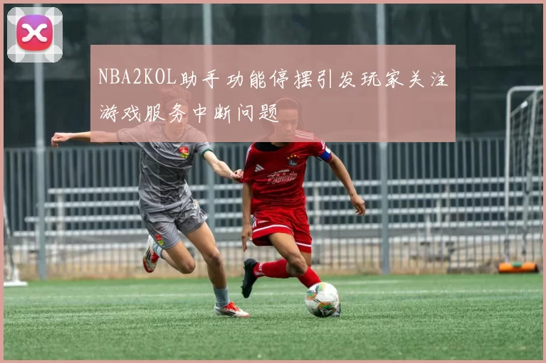 NBA2KOL助手功能停摆引发玩家关注游戏服务中断问题