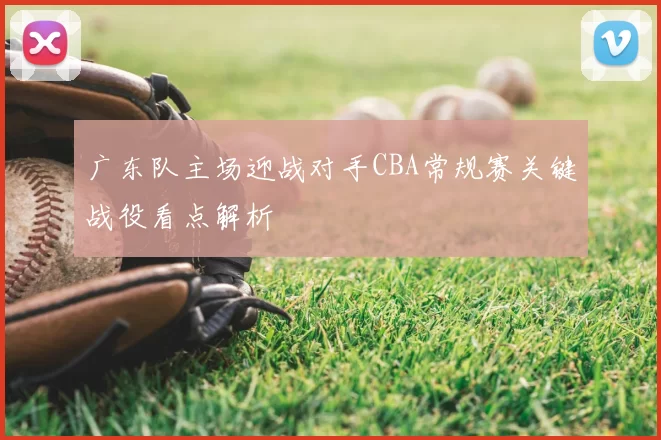 广东队主场迎战对手CBA常规赛关键战役看点解析