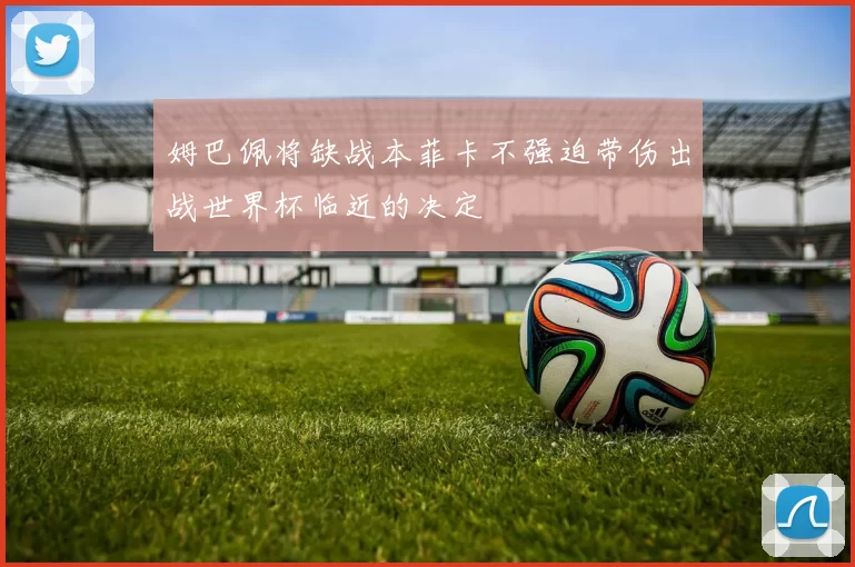 姆巴佩将缺战本菲卡不强迫带伤出战世界杯临近的决定