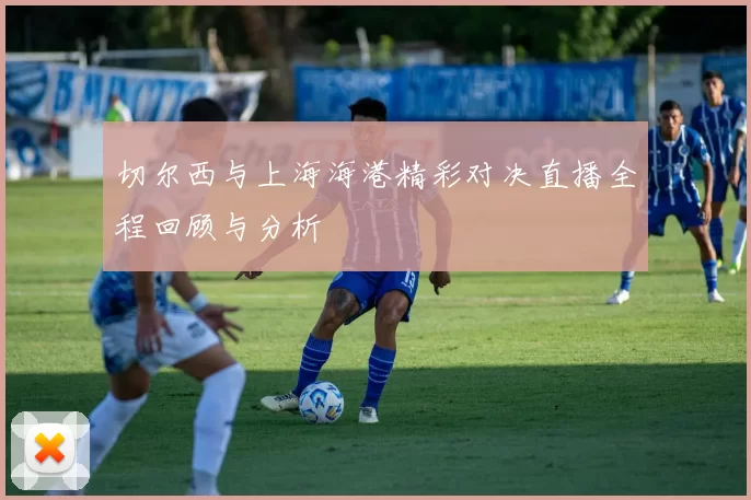 切尔西与上海海港精彩对决直播全程回顾与分析